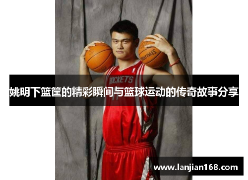 姚明下篮筐的精彩瞬间与篮球运动的传奇故事分享