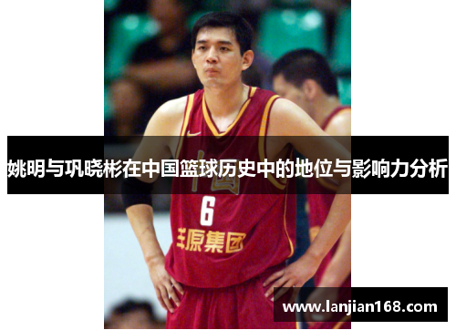 姚明与巩晓彬在中国篮球历史中的地位与影响力分析