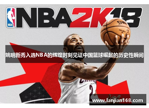 姚明新秀入选NBA的辉煌时刻见证中国篮球崛起的历史性瞬间