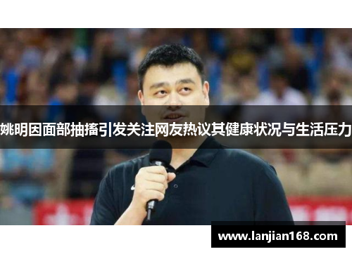姚明因面部抽搐引发关注网友热议其健康状况与生活压力