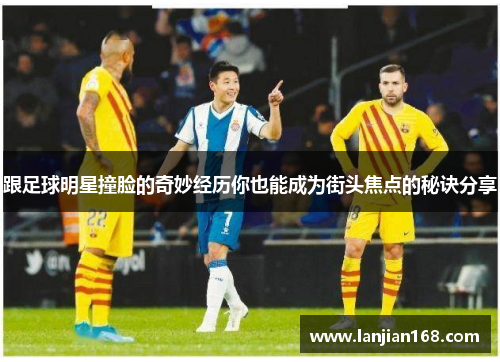 跟足球明星撞脸的奇妙经历你也能成为街头焦点的秘诀分享