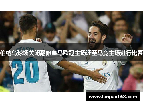 伯纳乌球场关闭翻修皇马欧冠主场迁至马竞主场进行比赛
