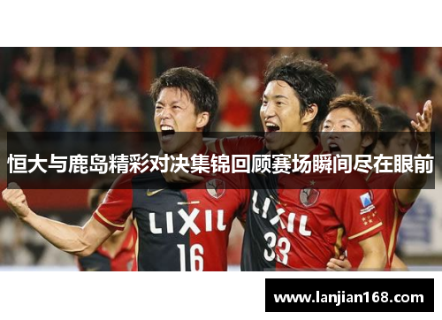 恒大与鹿岛精彩对决集锦回顾赛场瞬间尽在眼前
