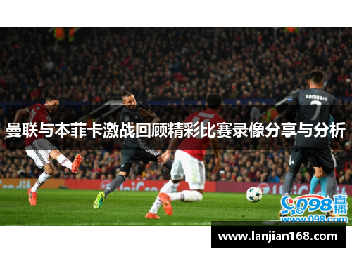 曼联与本菲卡激战回顾精彩比赛录像分享与分析
