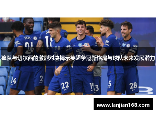 狼队与切尔西的激烈对决揭示英超争冠新格局与球队未来发展潜力