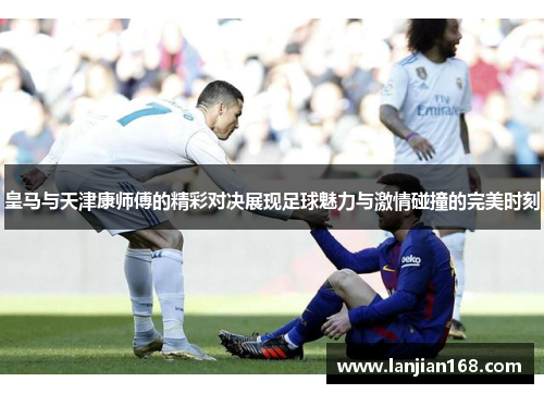 皇马与天津康师傅的精彩对决展现足球魅力与激情碰撞的完美时刻