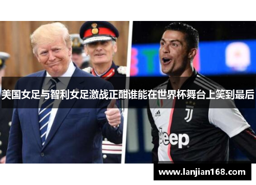 美国女足与智利女足激战正酣谁能在世界杯舞台上笑到最后